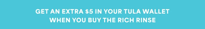 GET AN EXTRA $5 IN YOUR TULA WALLET WHEN YOU BUY THE RICH RINSE