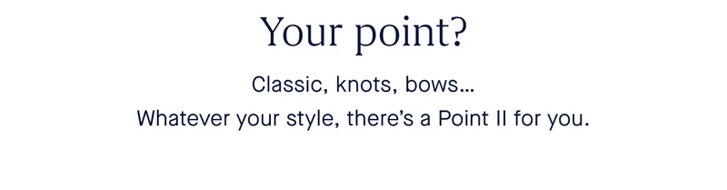 Your point? Classic, knots, bows… Whatever your style, there’s a Point II for you.