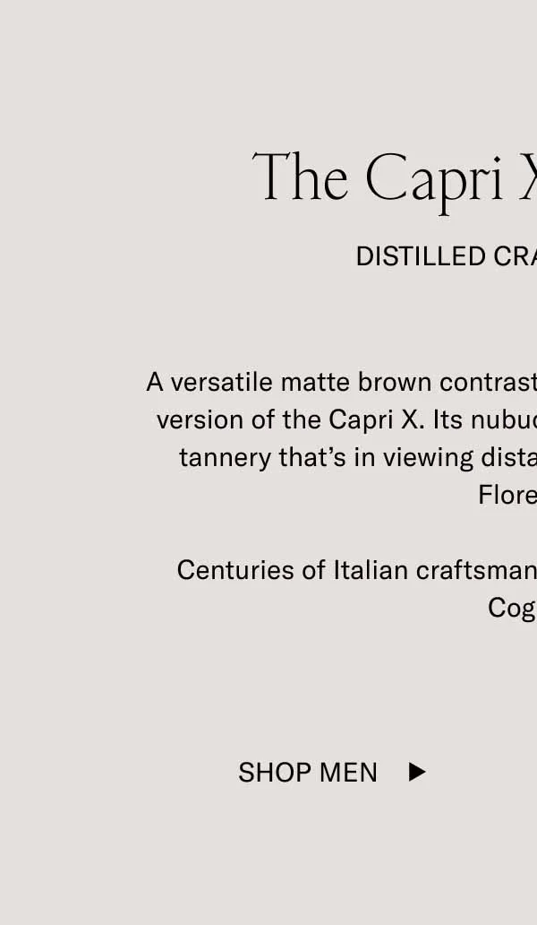 The Capri X in Cognac Distilled Craftsmanship A versatile matte brown contrasts a cream outsole in this refined version of the Capri X. Its nubuck material comes from a family tannery that’s in viewing distance from our manufacturer in Florence.   Centuries of Italian craftsmanship, distilled into the Capri X Cognac.