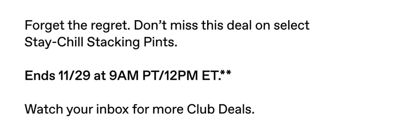 Don't miss this deal on select Stay-Chill Stacking Pints. Ends 11/29 at 9AM PT/12PM ET. Sign In To Shop.