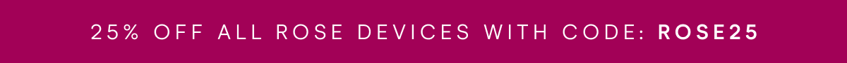 25% OFF ALL ROSE DEVICES WITH CODE: ROSE25