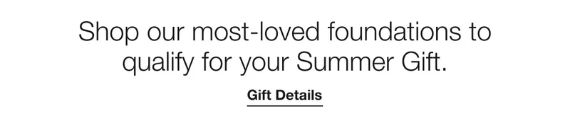 Shop our most-loved foundations to qualify for your Summer Gift. | Gift Details