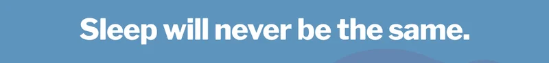 Sleep will never be the same. >>
