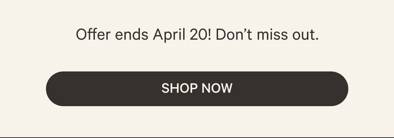 Offer ends April 20! Don’t miss out. | Shop Now