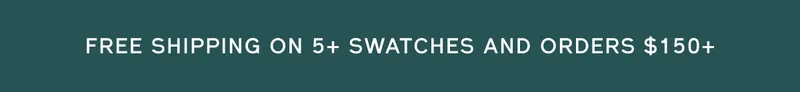 FREE SHIPPING ON 5+ SWATCHES AND ORDERS $150+