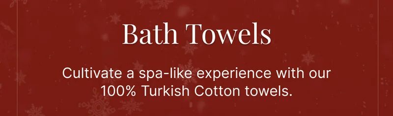 Bath Towels • Cultivate a spa-like experience with our 100% Turkish Cotton towels.