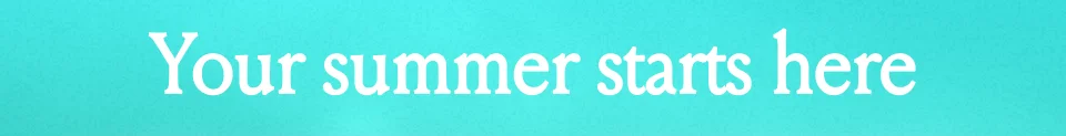 Your summer starts here Your summer starts here