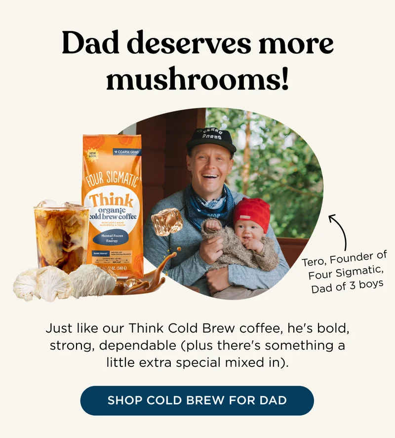 Dad deserves more mushrooms! Tero, Founder of Four Sigmatic, Dad of 3 boys - Just like our Think Cold Brew coffee, he's bold, strong, dependable (plus there's something a little extra special mixed in). - SHOP COLD BREW FOR DAD