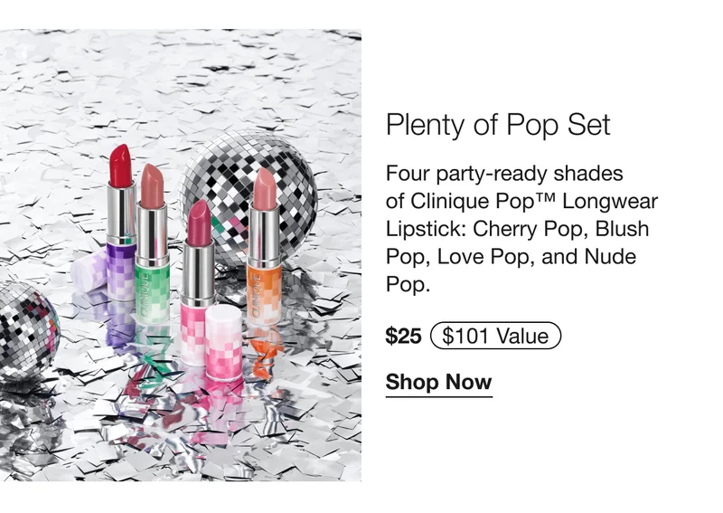 Plenty of Pop Set | Four party-ready shades of Clinique Pop TM Longer Lipstick: Cherry Pop, Blush Pop, Love Pop, and Nude Pop. $25 Shop Now