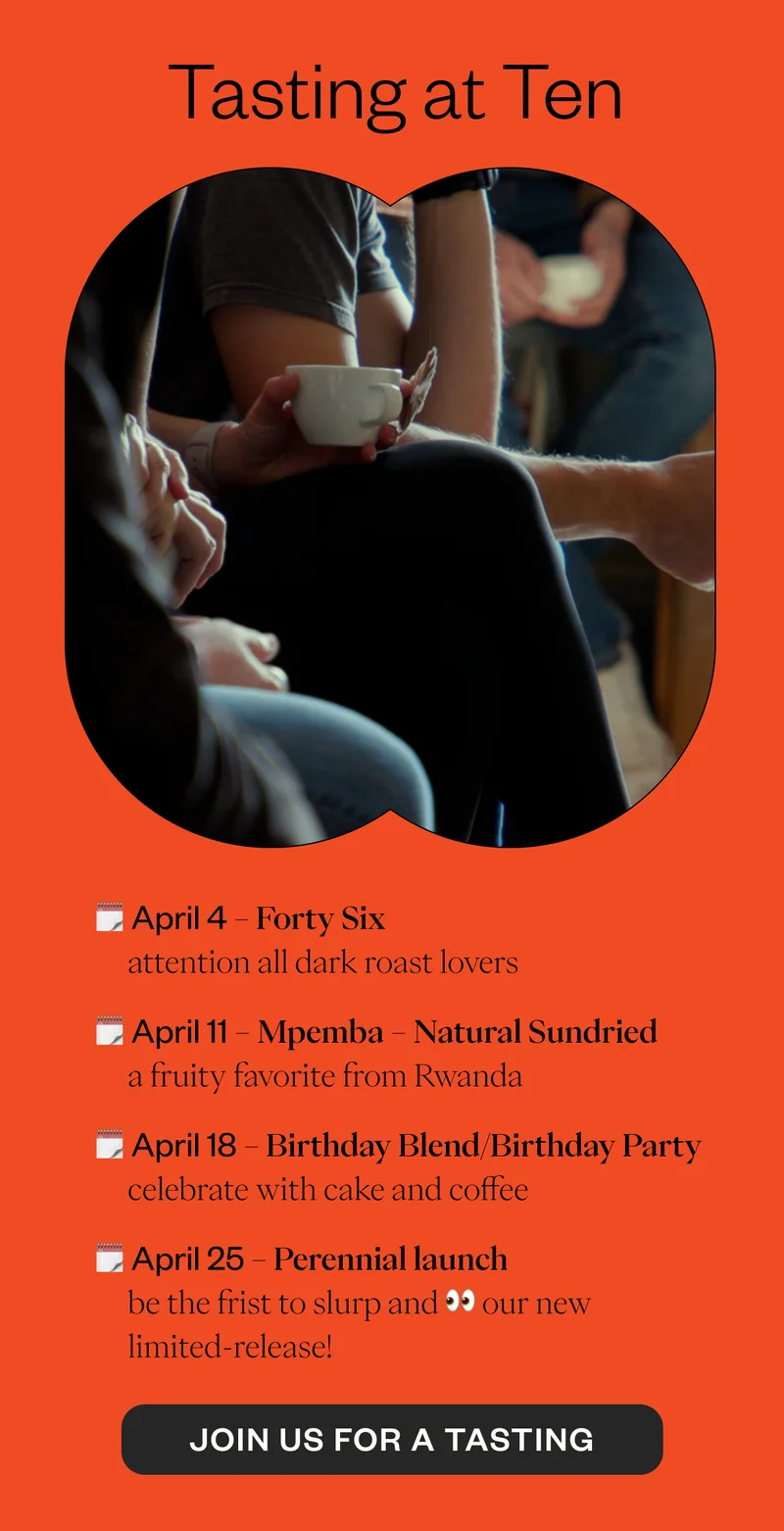 Tasting at Ten April 4-Forty Sixattenion all dark roast lovers April 11 - Mpemba -Natural Sundried-a fruity favorite from rwanda April 18 a birhtday blend/bday party Tasting at Ten April 4-Forty Sixattenion all dark roast lovers April 11 - Mpemba -Natural Sundried-a fruity favorite from rwanda April 18 a birhtday blend/bday party