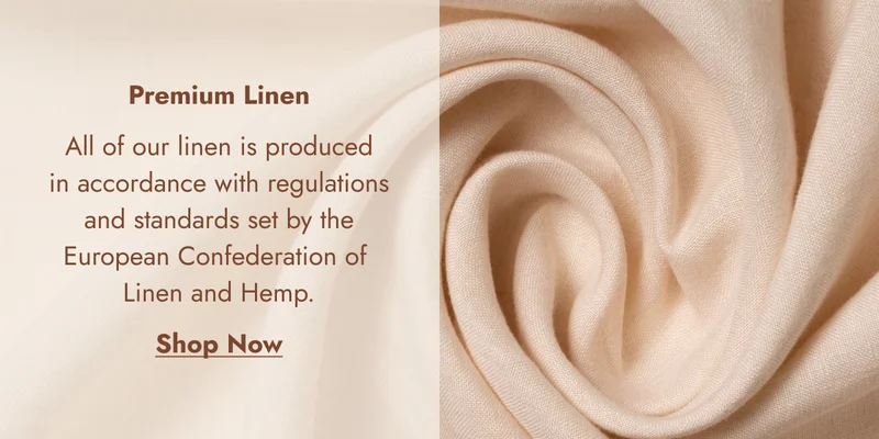Premium Linen All of our linen is produced in accordance with regulations and standards set by the European Confederation of  Linen and Hemp. Shop Now