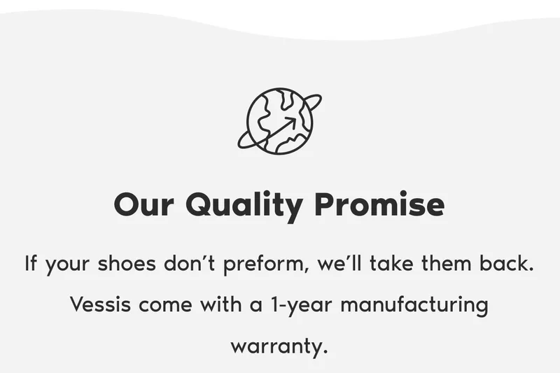 Our Quality Promise. If your shoes don’t preform, we’ll take them back. Vessis come with a 1-year manufacturing warranty.