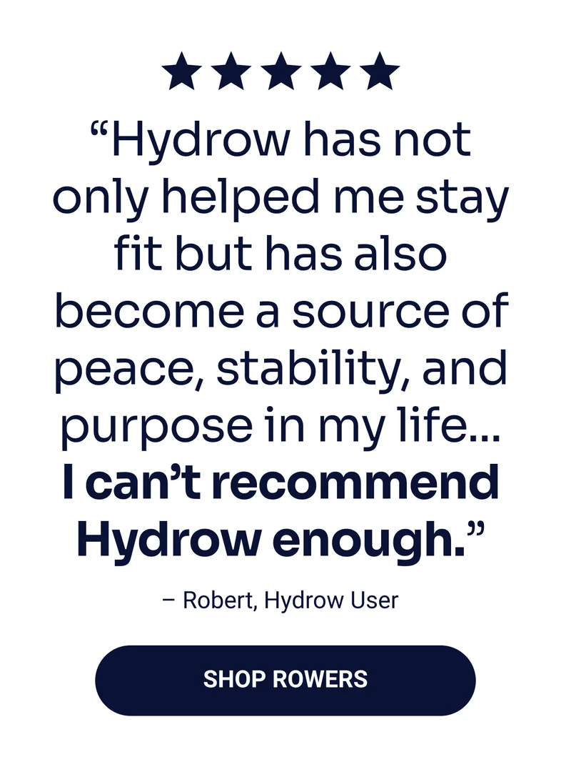 ''Hydrow has not only helped me stay fit but has also become a source of peace, stability, and purpose in my life...I can't recommend Hydrow enough.'' –Robert, Hydrow User. Shop Rowers