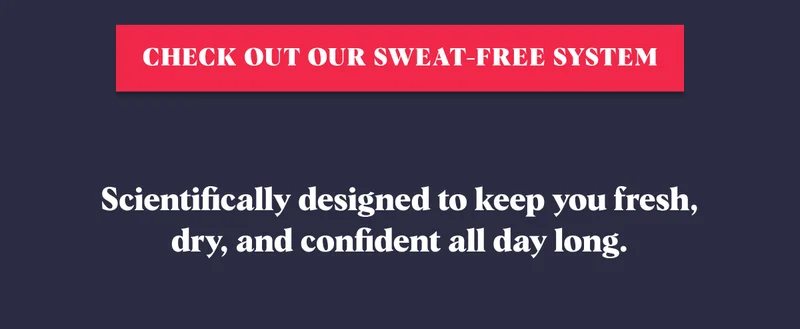 Check Out Our Sweat-Free System Scientifically designed to keep you fresh, dry, and confident all day long.