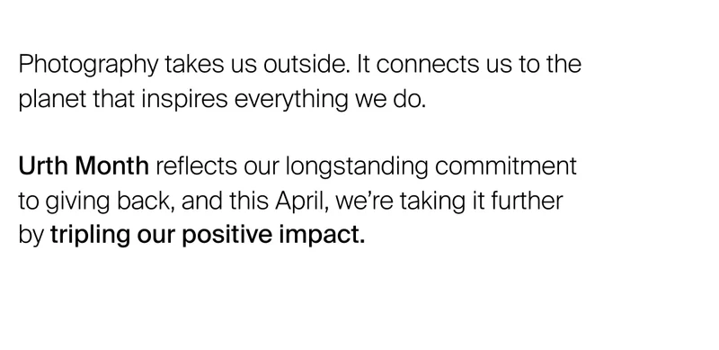 Photography takes us outside. It connects us to the planet that inspires everything we do.&nbsp;  Urth Month reflects our longstanding commitment  to giving back, and this April, we’re taking it further by tripling our positive impact.