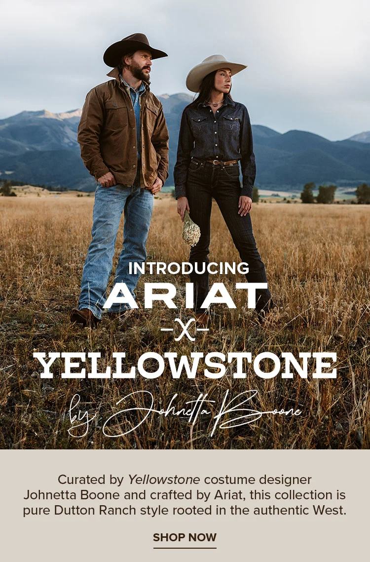 INTRODUCING ARIAT x YELLOWSTONE. Curated by Yellowstone costume designer Johnetta Boone and crafted by Ariat, this collection is pure Dutton Ranch style rooted in the authentic West.
