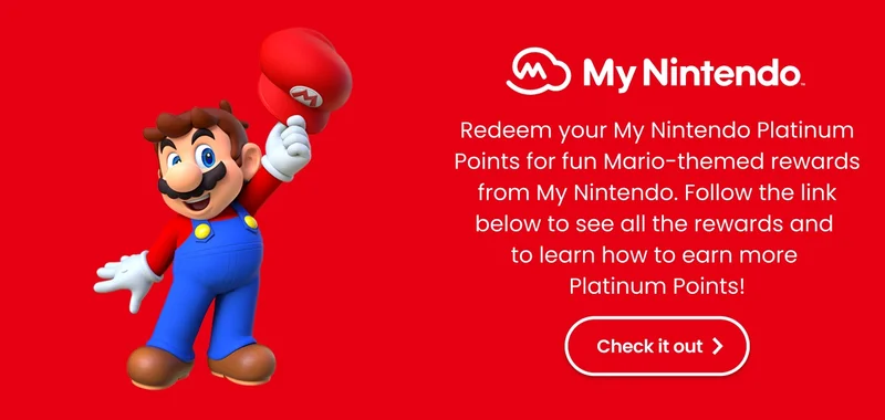 My Nintendo. Redeem your My Nintendo Platinum Points for fun Mario-themed rewards from My Nintendo. Follow the link below to see all the rewards and to learn how to earn more Platinum Points! Check it out!