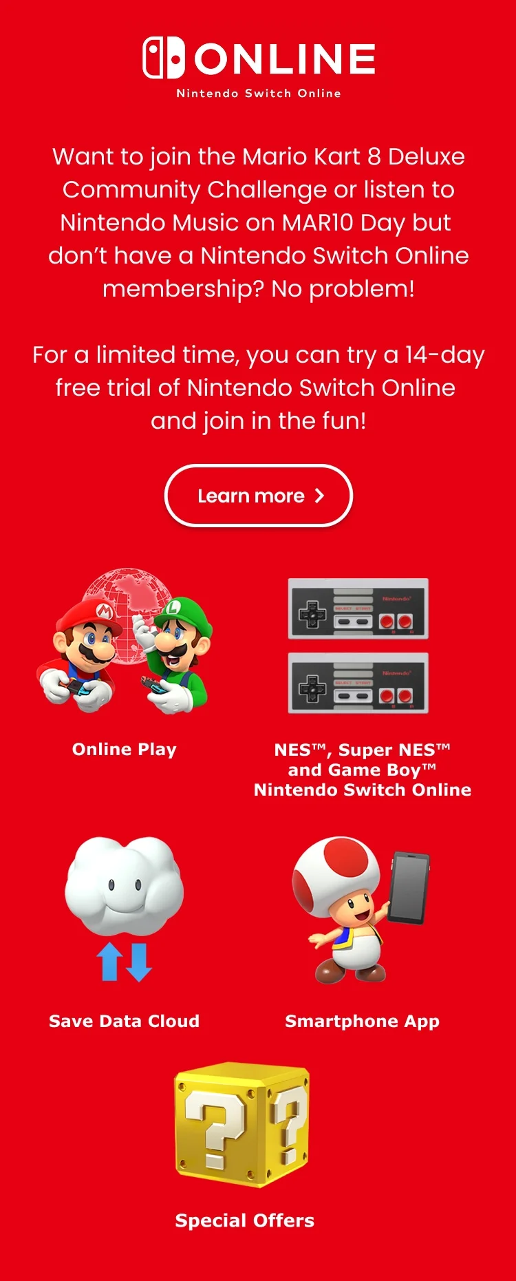 Nintendo Switch Online. Want to join the Mario Kart 8 Deluxe Community Challenge or listen to Nintendo Music on discount code Day but don’t have a Nintendo Switch Online membership? No problem! For a limited time, you can try a 14-day free trial of Nintendo Switch Online and join in the fun! Learn more.