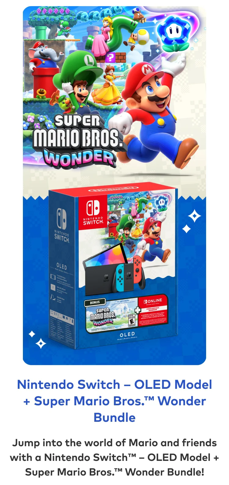 Nintendo Switch – OLED Model + Super Mario Bros. Wonder Bundle. Jump into the world of Mario and friends with a Nintendo Switch – OLED Model + Super Mario Bros. Wonder Bundle!