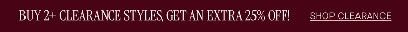BUY 2+ CLEARANCE STYLES, GET AN EXTRA 25% OFF!