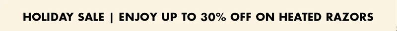 HOLIDAY SALE | ENJOY UP TO 30% OFF ON HEATED RAZORS