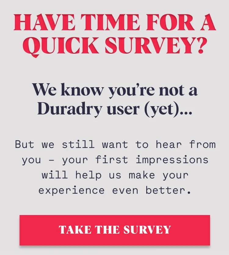 Have Time For a Quick Survey? We know you’re not a Duradry user (yet)... But we still want to hear from you – your first impressions will help us make your experience even better. TAKE THE SURVEY