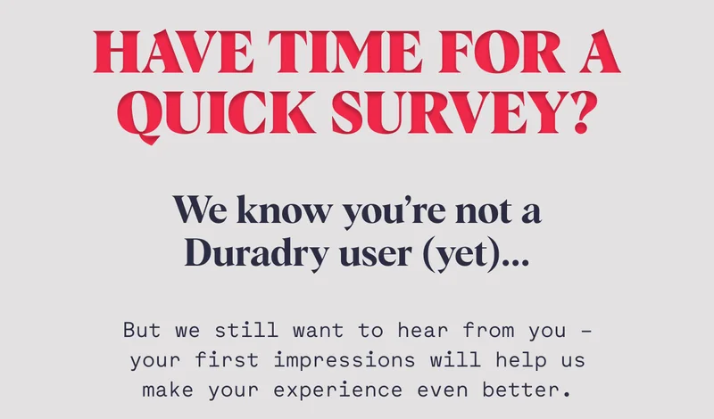 Have Time For a Quick Survey? We know you’re not a Duradry user (yet)... But we still want to hear from you – your first impressions will help us make your experience even better. TAKE THE SURVEY