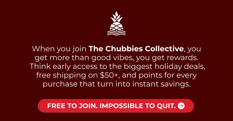 When you join The Chubbies Collective, you get more than good vibes you get rewards.  Think early access to the biggest holiday deals, free shipping on $50+, and points for every purchase that turn into instant savings.