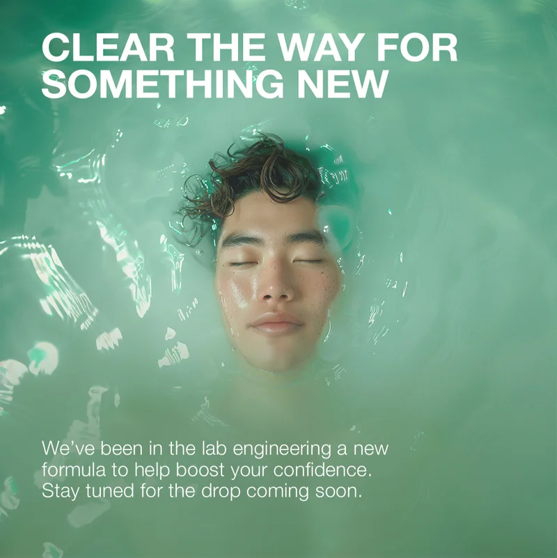 CLEAR THE WAY FOR SOMETHING NEW | We've been in the lab engineering a new formula to help boost your confidence. Stay tuned for the drop coming soon.