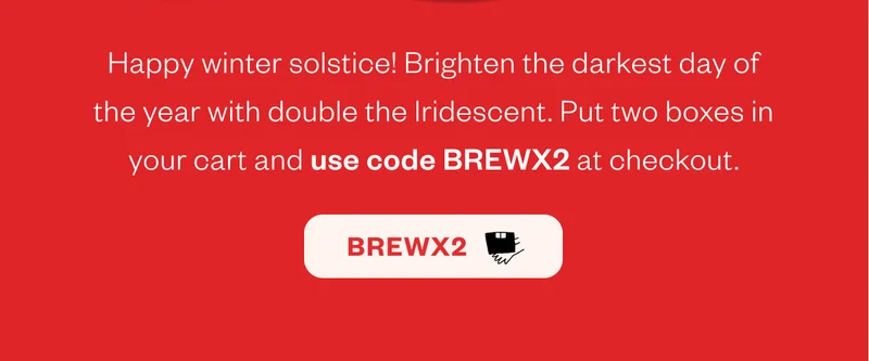 Happy winter solstice! Brighten the darkest day of the year with double the Iridescent. Put two boxes in your cart and use code BREWX2 at checkout.
