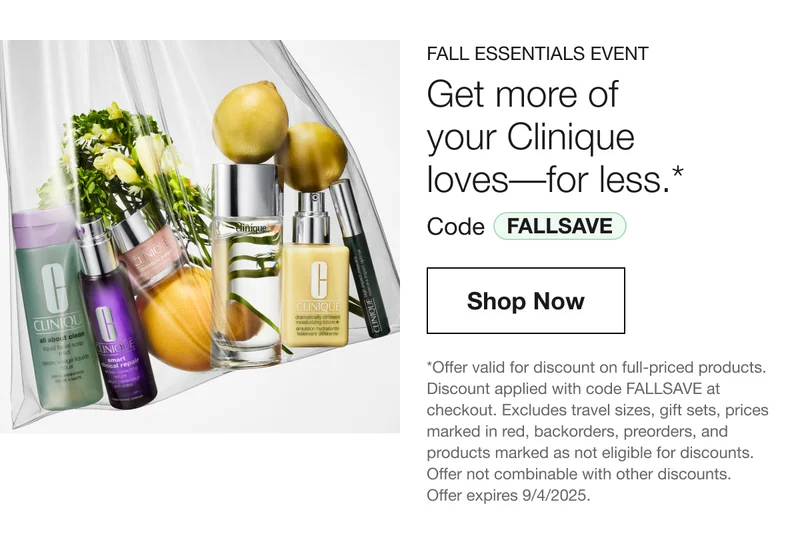 FALL ESSENTIALS EVENT | Get more of your Clinique loves - for less.* Code FALLSAVE | Shop Now | *Offer valid for discount on full-priced products. Discount applied with code FALLSAVE at checkout. Excludes travel sizes, gift sets, prices marked in red, backorders, preorders, and products marked as not eligible for discounts. Offer not combinable with other discounts. Offer expires 9/4/2025.