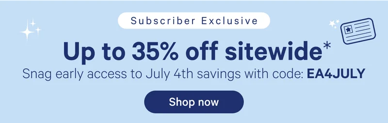 Subscriber Exclusive; Up to 35% off sitewide* Snag early access to July 4th savings with code: EA4JULY
