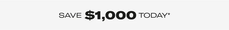 SAVE $1,000 TODAY*.