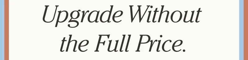Upgrade Without  the Full Price.