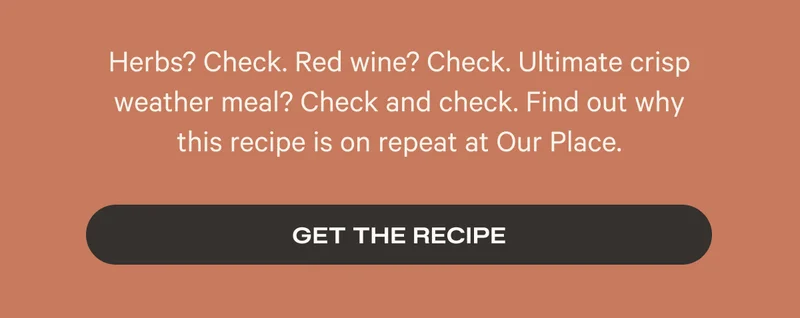 Herbs? Check. Red wine? Check. Ultimate crisp weather meal? Check and check. Find out why this recipe is on repeat at Our Place. - Get the recipe