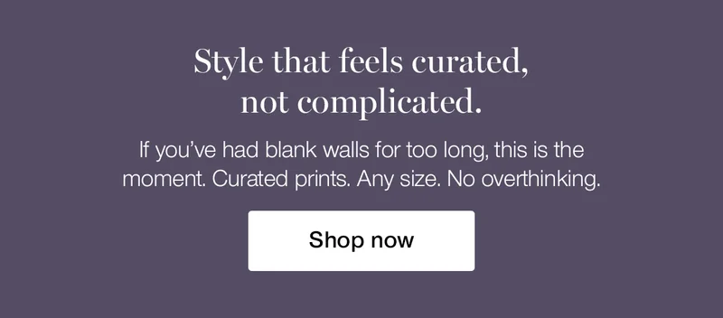 Style that feels curated, not complicated. If you've had blank walls for too long, this is the moment. Curated prints. Any size. No overthinking.