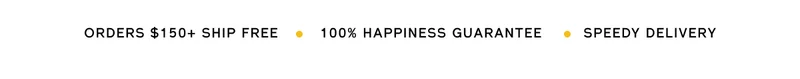 ORDERS $150+ SHIP FREE | 100% HAPPINESS GUARANTEE | SPEEDY DELIVERY