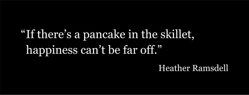 "If there's a pancake in the skillet, happiness can't be far off."