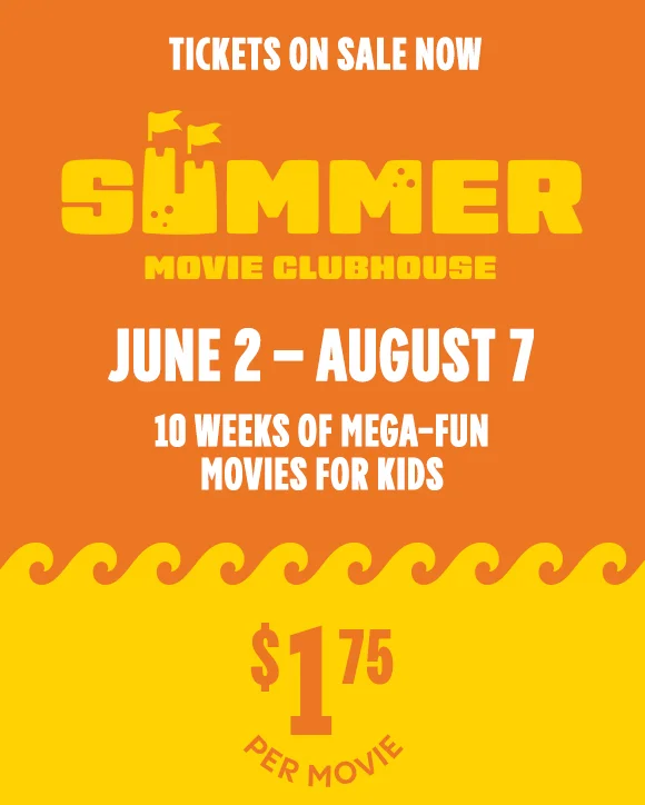 TICKETS ON SALE NOW | SUMMER MOVIE CLUBHOUSE | JUNE 2 - AUGUST 7 | 10 WEEKS OF MEGA-FUN MOVIES FOR KIDS | $1.75 PER MOVIE TICKETS ON SALE NOW | SUMMER MOVIE CLUBHOUSE | JUNE 2 - AUGUST 7 | 10 WEEKS OF MEGA-FUN MOVIES FOR KIDS | $1.75 PER MOVIE