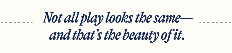 Not all play looks the same—and that’s the beauty of it.