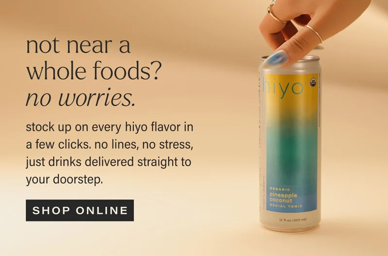 not near a whole foods? no worries. stock up on every hiyo flavor in a few clicks. no lines, no stress, just drinks delivered straight to your doorstep. shop online