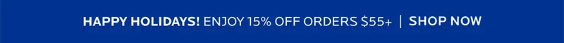 HAPPY HOLIDAYS! ENJOY 15% OFF ORDERS $55+