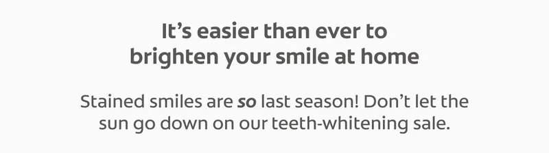 It’s easier than ever to brighten your smile at home Stained smiles are so last season! Don’t let the sun go down on our teeth-whitening sale.