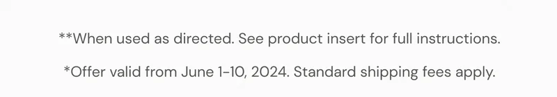 **When used as directed. See product insert for full instructions. *Offer valid from June 1-10, 2024. Standard shipping fees apply.