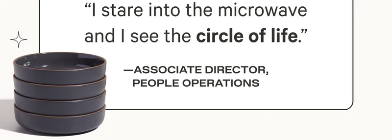 "I stare into the microwave and I see the circle of life." - Associate Director, People Operations