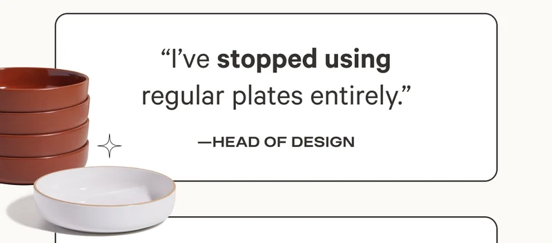“I’ve stopped using regular plates entirely.” - Head of Design