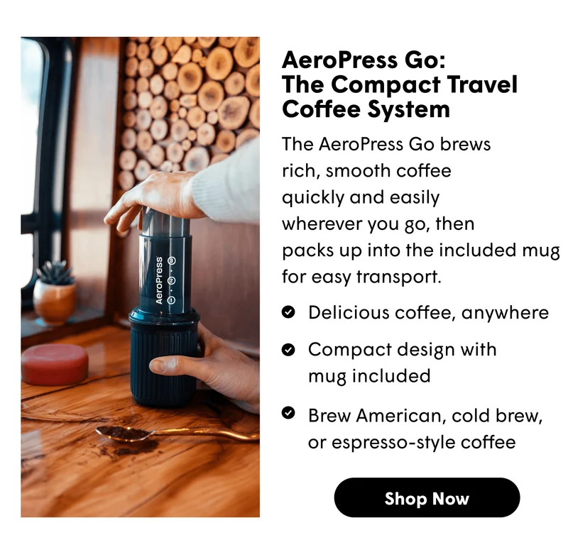 AeroPress Go: The Compact Travel Coffee System The AeroPress Go brews  rich, smooth coffee  quickly and easily  wherever you go, then  packs up into the included mug for easy transport. Delicious coffee, anywhere Compact design with mug included Brew American, cold brew, or espresso-style coffee [SHOP NOW]