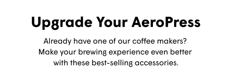 Upgrade Your AeroPress Already have one of our coffee makers?  Make your brewing experience even better  with these best-selling accessories.