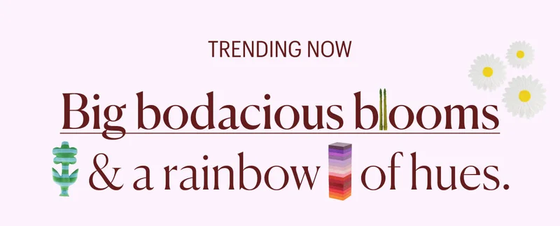 Trending Now: Big bodacious blooms & a rainbow of hues.