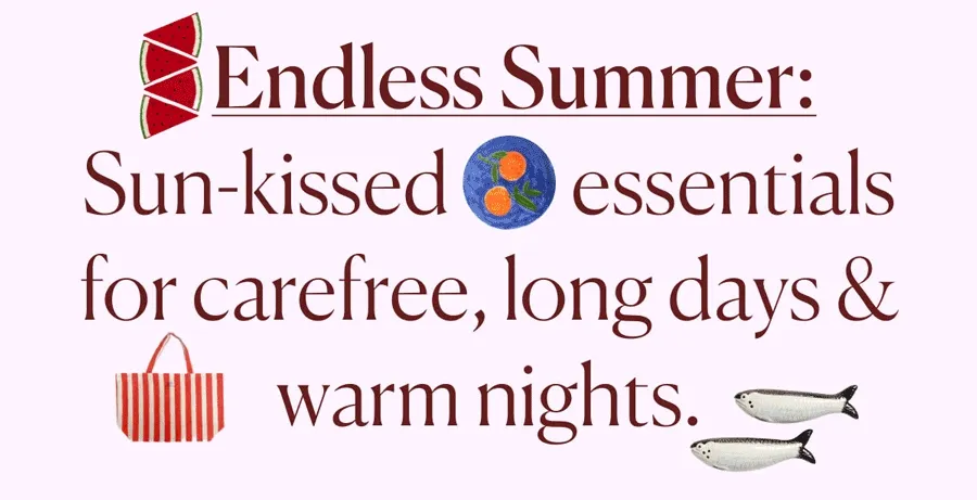 Endless Summer: Sun-kissed essentials for carefree, long days & warm nights.